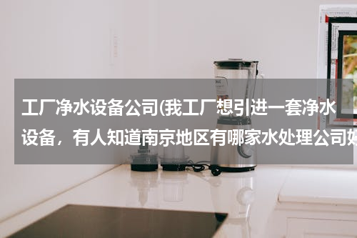 南京水处理公司选择指南 工厂净水设备采购解析